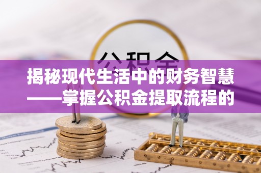 江北揭秘现代生活中的财务智慧——掌握公积金提取流程的关键步骤