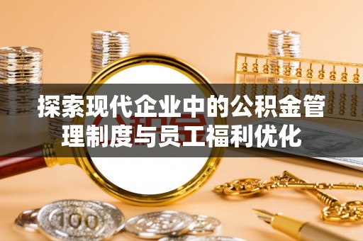 江北探索现代企业中的公积金管理制度与员工福利优化