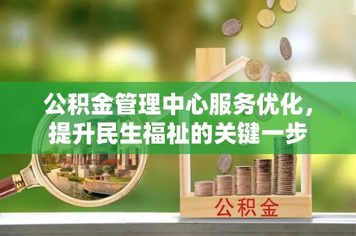 江北公积金管理中心服务优化，提升民生福祉的关键一步
