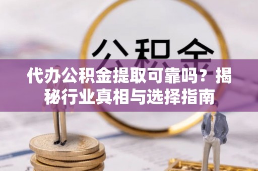 江北代办公积金提取可靠吗？揭秘行业真相与选择指南