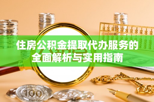 江北住房公积金提取代办服务的全面解析与实用指南
