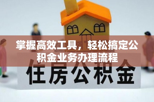 江北掌握高效工具，轻松搞定公积金业务办理流程