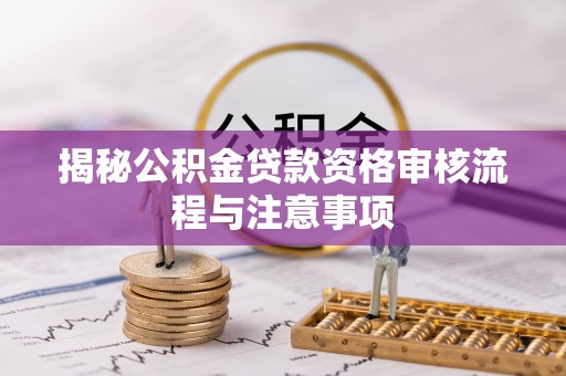 江北揭秘公积金贷款资格审核流程与注意事项