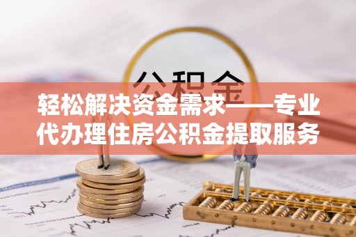 江北轻松解决资金需求——专业代办理住房公积金提取服务