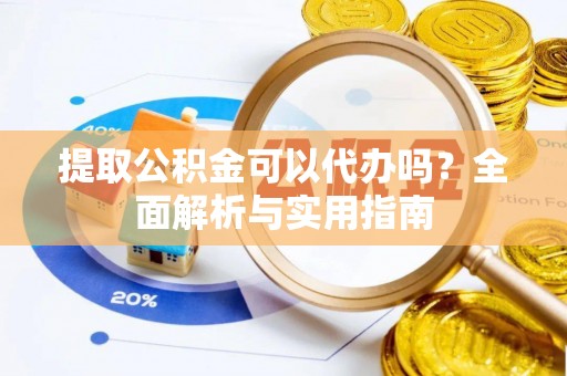 江北提取公积金可以代办吗？全面解析与实用指南