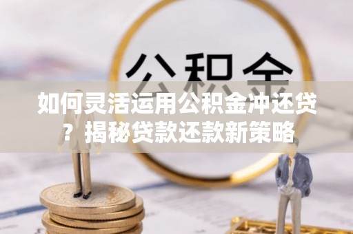 江北如何灵活运用公积金冲还贷？揭秘贷款还款新策略