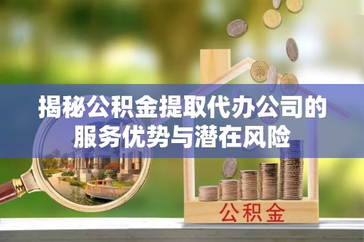 江北揭秘公积金提取代办公司的服务优势与潜在风险