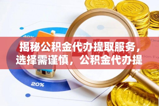 江北揭秘公积金代办提取服务，选择需谨慎，公积金代办提取靠谱吗？