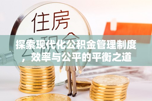 江北探索现代化公积金管理制度，效率与公平的平衡之道