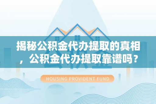 江北揭秘公积金代办提取的真相，公积金代办提取靠谱吗？