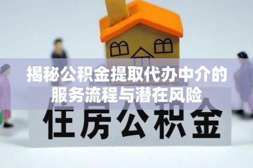 江北揭秘公积金提取代办中介的服务流程与潜在风险