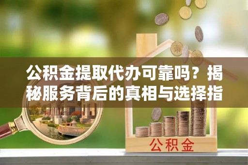 江北公积金提取代办可靠吗？揭秘服务背后的真相与选择指南