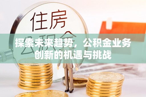 江北探索未来趋势，公积金业务创新的机遇与挑战
