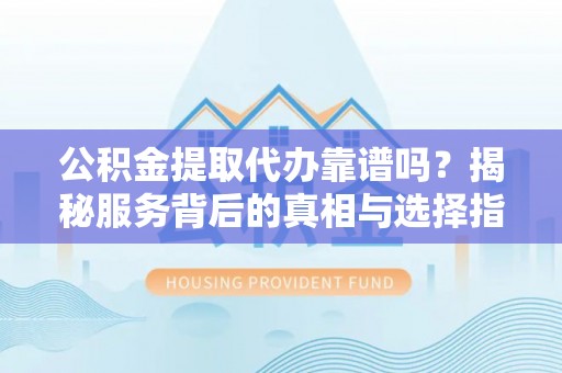 江北公积金提取代办靠谱吗？揭秘服务背后的真相与选择指南