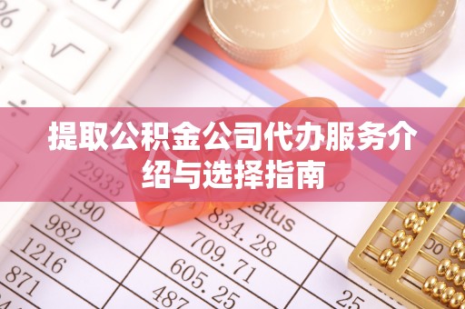 江北提取公积金公司代办服务介绍与选择指南