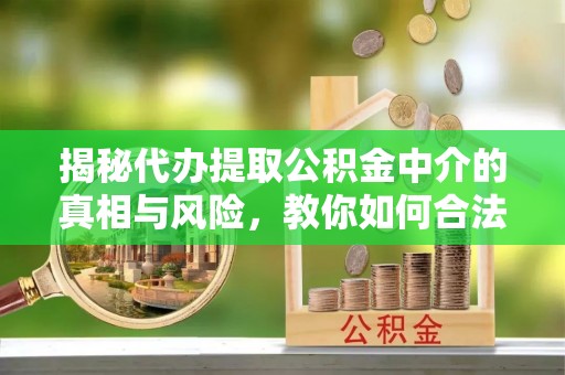 江北揭秘代办提取公积金中介的真相与风险，教你如何合法合规操作
