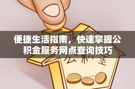 江北便捷生活指南，快速掌握公积金服务网点查询技巧