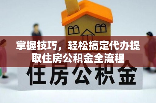 江北掌握技巧，轻松搞定代办提取住房公积金全流程