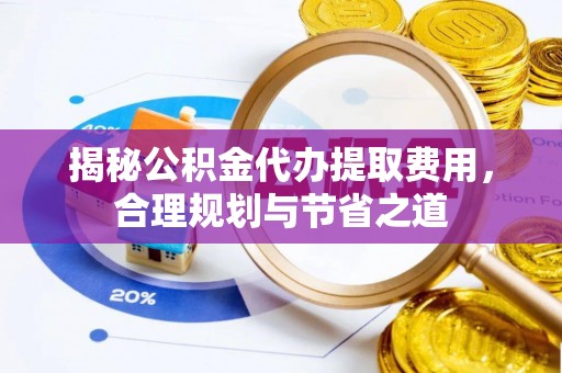 江北揭秘公积金代办提取费用，合理规划与节省之道