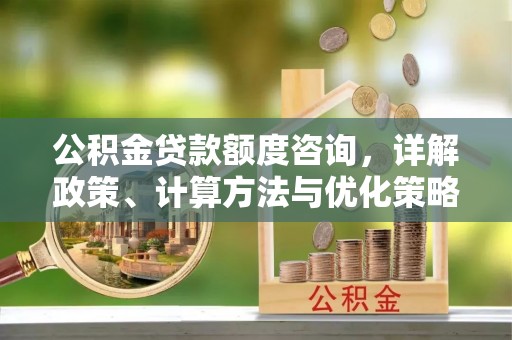 江北公积金贷款额度咨询，详解政策、计算方法与优化策略
