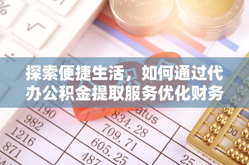 江北探索便捷生活，如何通过代办公积金提取服务优化财务管理