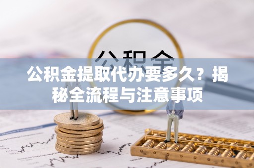 江北公积金提取代办要多久？揭秘全流程与注意事项