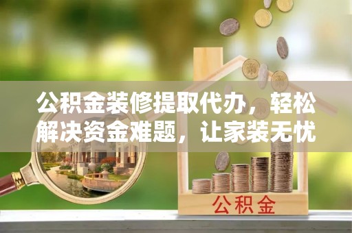 江北公积金装修提取代办，轻松解决资金难题，让家装无忧