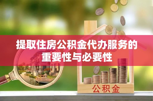 江北提取住房公积金代办服务的重要性与必要性