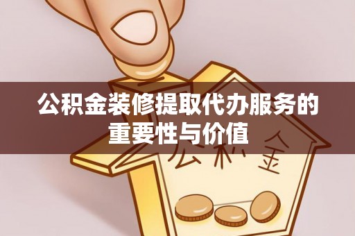 江北公积金装修提取代办服务的重要性与价值