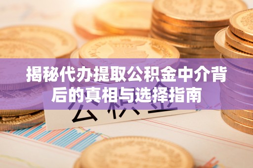 江北揭秘代办提取公积金中介背后的真相与选择指南