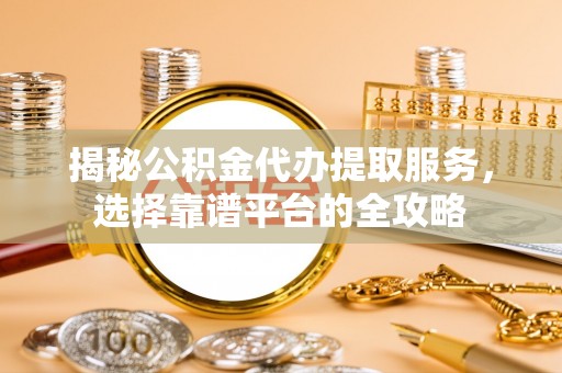 江北揭秘公积金代办提取服务，选择靠谱平台的全攻略