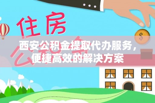江北西安公积金提取代办服务，便捷高效的解决方案