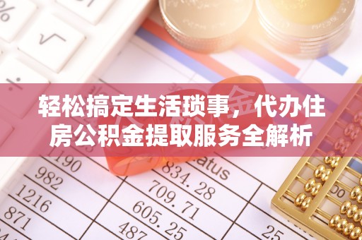 江北轻松搞定生活琐事，代办住房公积金提取服务全解析