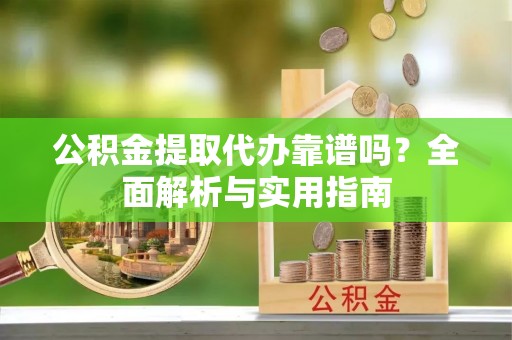 江北公积金提取代办靠谱吗？全面解析与实用指南