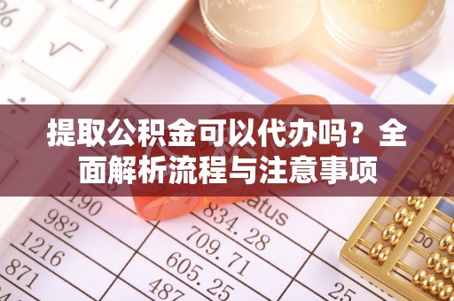江北提取公积金可以代办吗？全面解析流程与注意事项