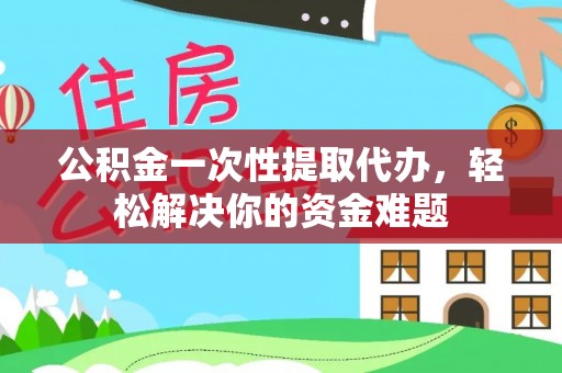 江北公积金一次性提取代办，轻松解决你的资金难题