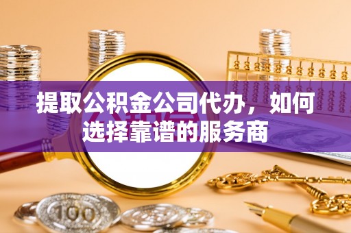 江北提取公积金公司代办，如何选择靠谱的服务商