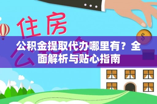 江北公积金提取代办哪里有？全面解析与贴心指南