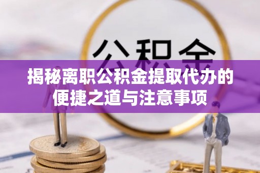江北揭秘离职公积金提取代办的便捷之道与注意事项