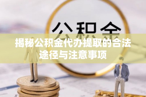 江北揭秘公积金代办提取的合法途径与注意事项