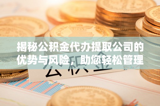 江北揭秘公积金代办提取公司的优势与风险，助您轻松管理财务