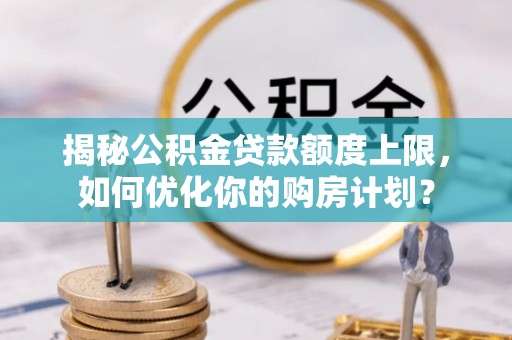 江北揭秘公积金贷款额度上限，如何优化你的购房计划？