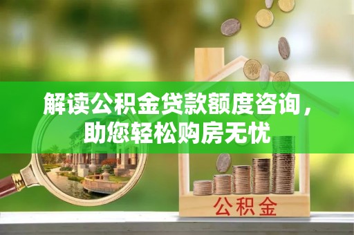 江北解读公积金贷款额度咨询，助您轻松购房无忧