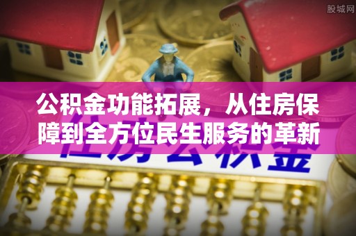 江北公积金功能拓展，从住房保障到全方位民生服务的革新之路