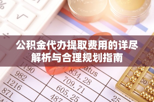 江北公积金代办提取费用的详尽解析与合理规划指南