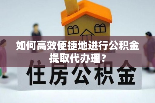 江北如何高效便捷地进行公积金提取代办理？