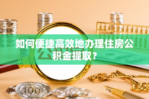江北如何便捷高效地办理住房公积金提取？