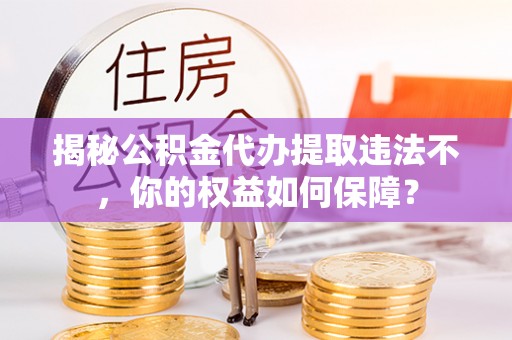 江北揭秘公积金代办提取违法不，你的权益如何保障？