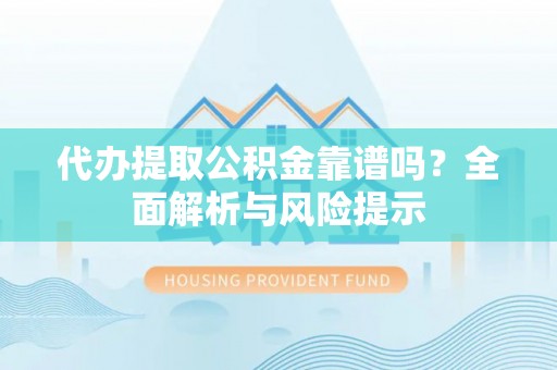 江北代办提取公积金靠谱吗？全面解析与风险提示