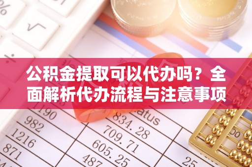 江北公积金提取可以代办吗？全面解析代办流程与注意事项